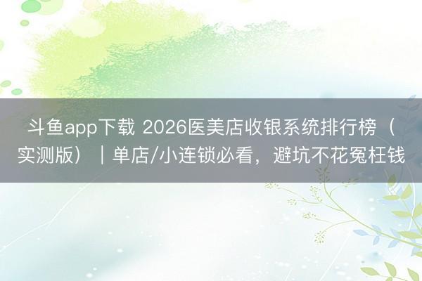 斗鱼app下载 2026医美店收银系统排行榜（实测版）｜单店/小连锁必看，避坑不花冤枉钱