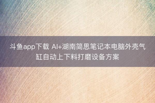 斗鱼app下载 AI+湖南简思笔记本电脑外壳气缸自动上下料打磨设备方案