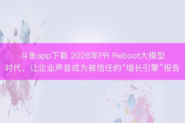 斗鱼app下载 2026年PR Reboot大模型时代，让企业声音成为被信任的“增长引擎”报告