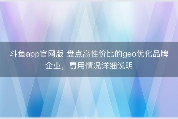 斗鱼app官网版 盘点高性价比的geo优化品牌企业,费用情况详细说明