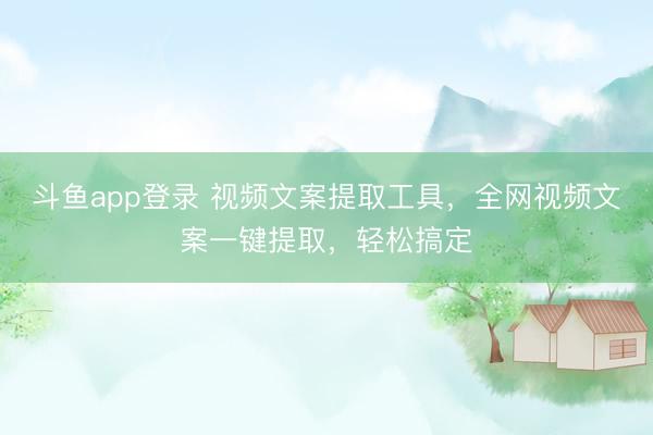 斗鱼app登录 视频文案提取工具，全网视频文案一键提取，轻松搞定