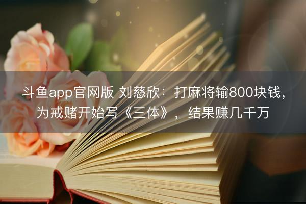斗鱼app官网版 刘慈欣：打麻将输800块钱，为戒赌开始写《三体》，结果赚几千万