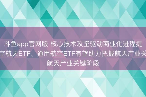 斗鱼app官网版 核心技术攻坚驱动商业化进程提速！航空航天ETF、通用航空ETF有望助力把握航天产业关键阶段