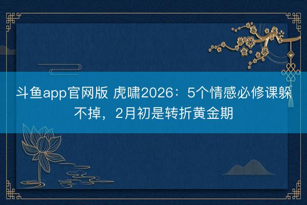 斗鱼app官网版 虎啸2026：5个情感必修课躲不掉，2月初是转折黄金期
