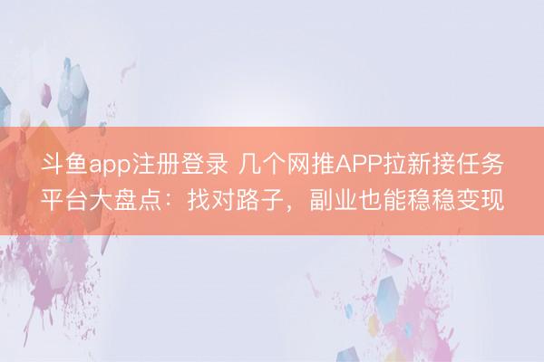斗鱼app注册登录 几个网推APP拉新接任务平台大盘点：找对路子，副业也能稳稳变现