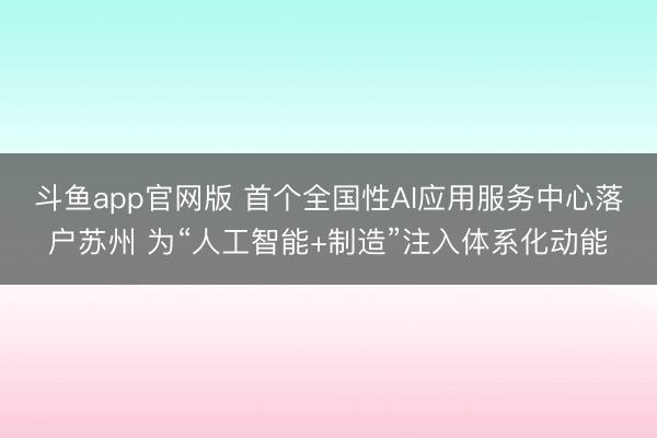 斗鱼app官网版 首个全国性AI应用服务中心落户苏州 为“人工智能+制造”注入体系化动能
