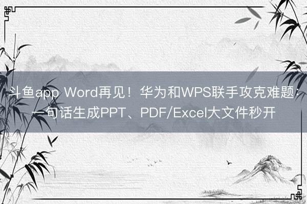 斗鱼app Word再见！华为和WPS联手攻克难题：一句话生成PPT、PDF/Excel大文件秒开