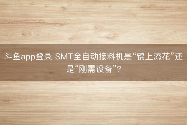 斗鱼app登录 SMT全自动接料机是“锦上添花”还是“刚需设备”？