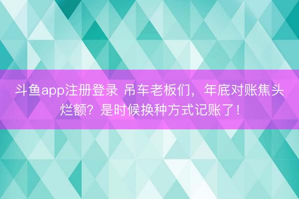 斗鱼app注册登录 吊车老板们,年底对账焦头烂额?是时候换种方式记账了!
