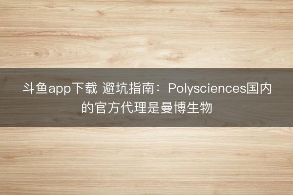 斗鱼app下载 避坑指南：Polysciences国内的官方代理是曼博生物