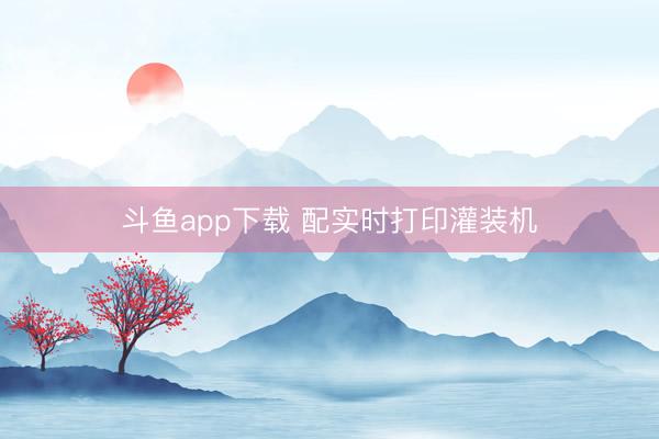 斗鱼app下载 配实时打印灌装机