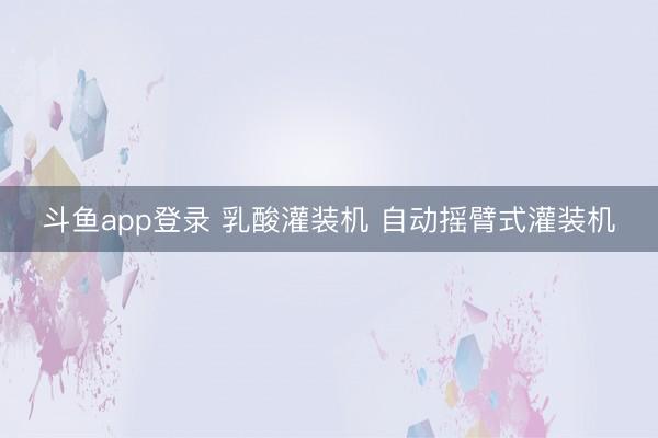 斗鱼app登录 乳酸灌装机 自动摇臂式灌装机