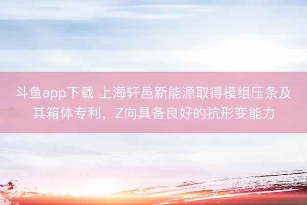 斗鱼app下载 上海轩邑新能源取得模组压条及其箱体专利,Z向具备良好的抗形变能力