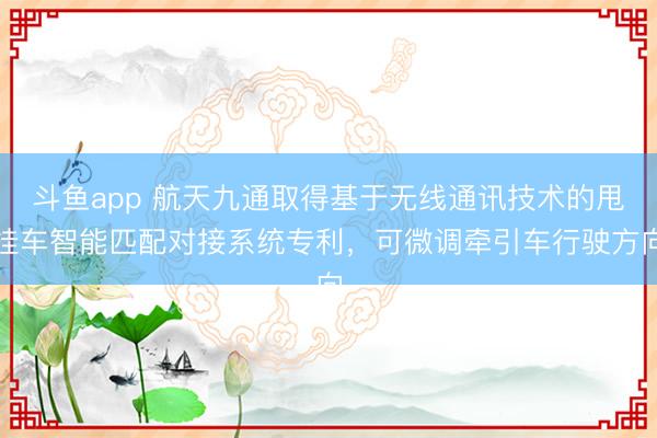斗鱼app 航天九通取得基于无线通讯技术的甩挂车智能匹配对接系统专利,可微调牵引车行驶方向
