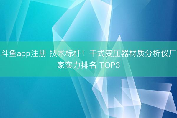 斗鱼app注册 技术标杆！干式变压器材质分析仪厂家实力排名 TOP3