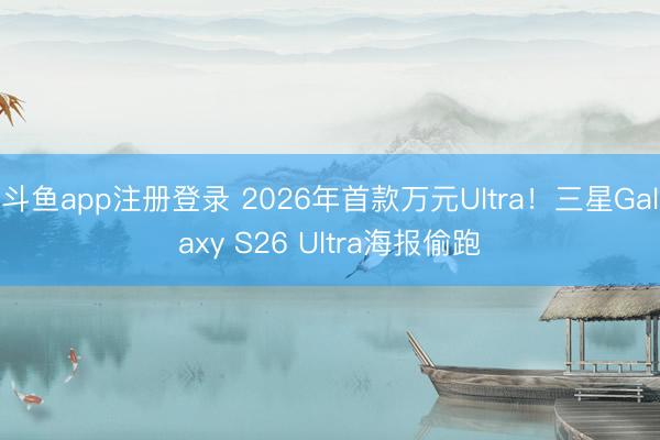 斗鱼app注册登录 2026年首款万元Ultra！三星Galaxy S26 Ultra海报偷跑
