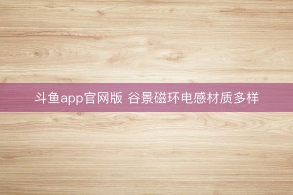 斗鱼app官网版 谷景磁环电感材质多样