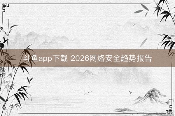 斗鱼app下载 2026网络安全趋势报告