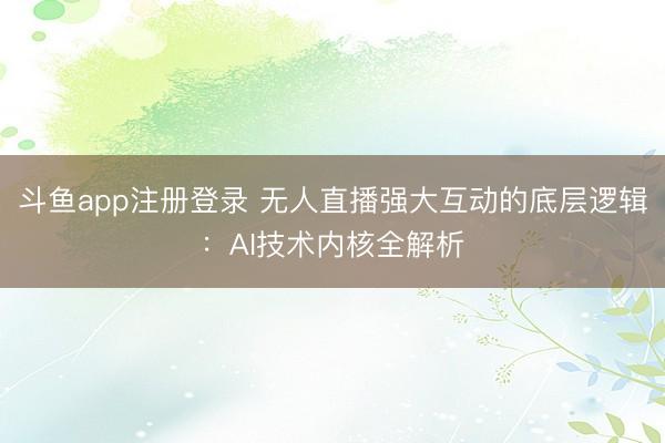 斗鱼app注册登录 无人直播强大互动的底层逻辑：AI技术内核全解析
