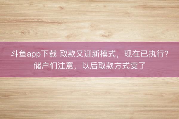 斗鱼app下载 取款又迎新模式，现在已执行？储户们注意，以后取款方式变了