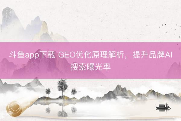 斗鱼app下载 GEO优化原理解析，提升品牌AI搜索曝光率