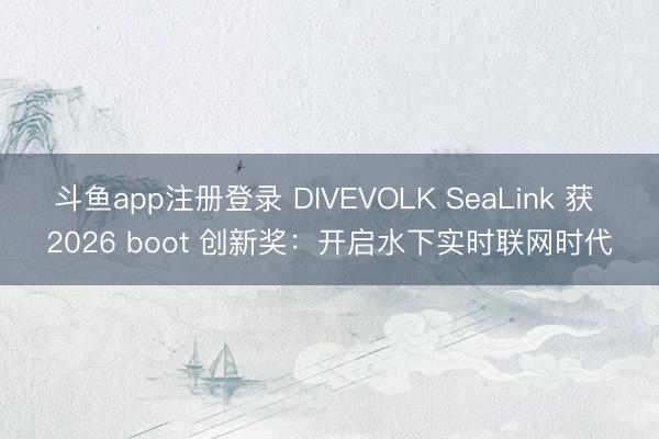 斗鱼app注册登录 DIVEVOLK SeaLink 获 2026 boot 创新奖:开启水下实时联网时代
