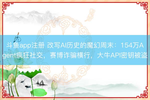 斗鱼app注册 改写AI历史的魔幻周末：154万Agent疯狂社交，赛博诈骗横行，大牛API密钥被盗