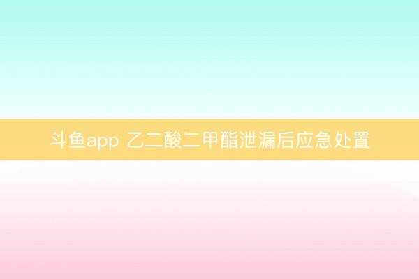 斗鱼app 乙二酸二甲酯泄漏后应急处置