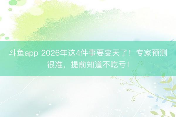 斗鱼app 2026年这4件事要变天了！专家预测很准，提前知道不吃亏！