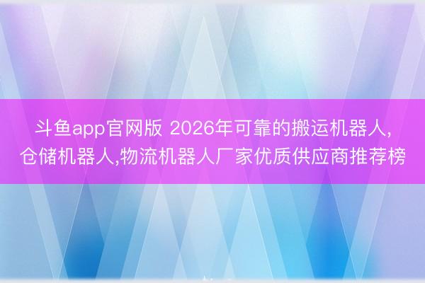 斗鱼app官网版 2026年可靠的搬运机器人,仓储机器人,物流机器人厂家优质供应商推荐榜
