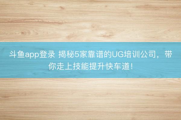 斗鱼app登录 揭秘5家靠谱的UG培训公司,带你走上技能提升快车道!