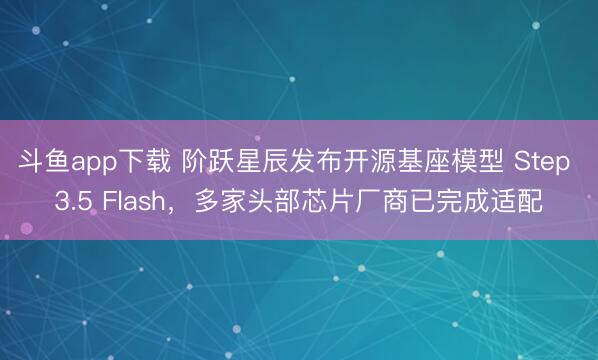 斗鱼app下载 阶跃星辰发布开源基座模型 Step 3.5 Flash,多家头部芯片厂商已完成适配