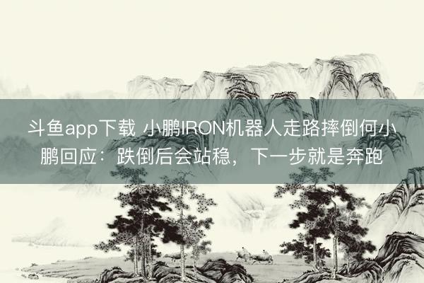 斗鱼app下载 小鹏IRON机器人走路摔倒何小鹏回应:跌倒后会站稳,下一步就是奔跑