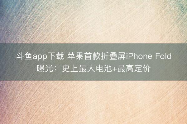 斗鱼app下载 苹果首款折叠屏iPhone Fold曝光:史上最大电池+最高定价
