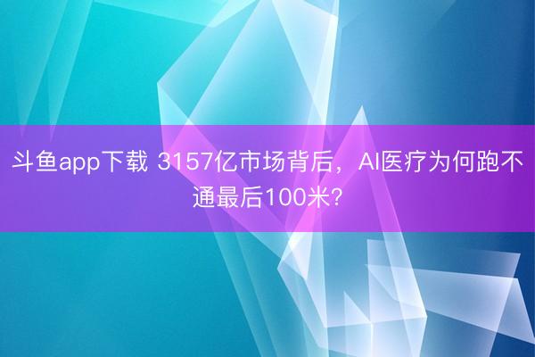 斗鱼app下载 3157亿市场背后，AI医疗为何跑不通最后100米？