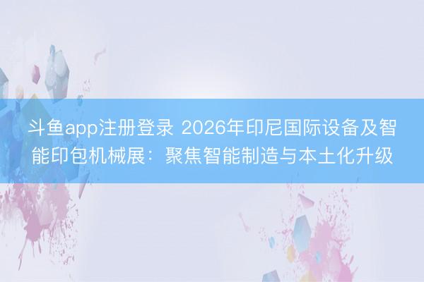斗鱼app注册登录 2026年印尼国际设备及智能印包机械展:聚焦智能制造与本土化升级