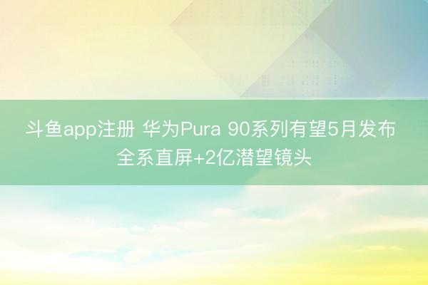 斗鱼app注册 华为Pura 90系列有望5月发布 全系直屏+2亿潜望镜头