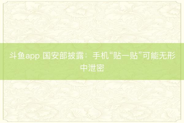 斗鱼app 国安部披露：手机“贴一贴”可能无形中泄密