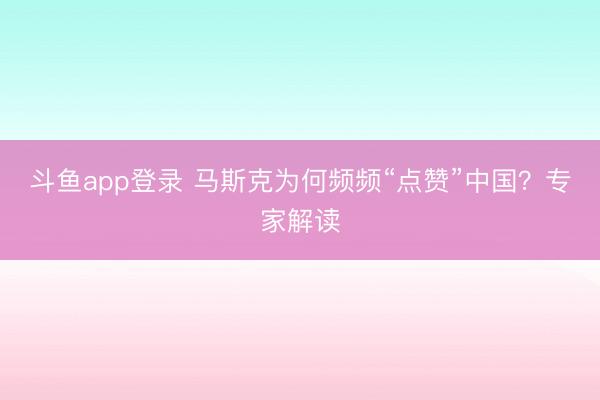 斗鱼app登录 马斯克为何频频“点赞”中国？专家解读