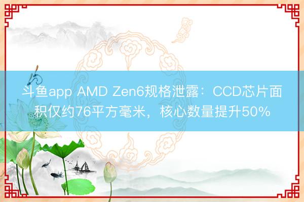 斗鱼app AMD Zen6规格泄露：CCD芯片面积仅约76平方毫米，核心数量提升50%