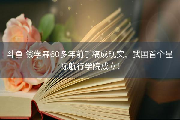 斗鱼 钱学森60多年前手稿成现实,我国首个星际航行学院成立!