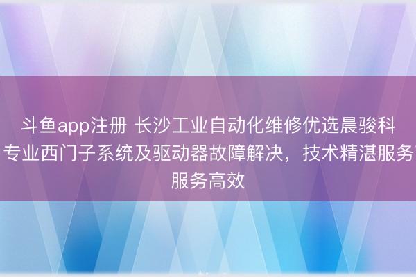斗鱼app注册 长沙工业自动化维修优选晨骏科技，专业西门子系统及驱动器故障解决，技术精湛服务高效