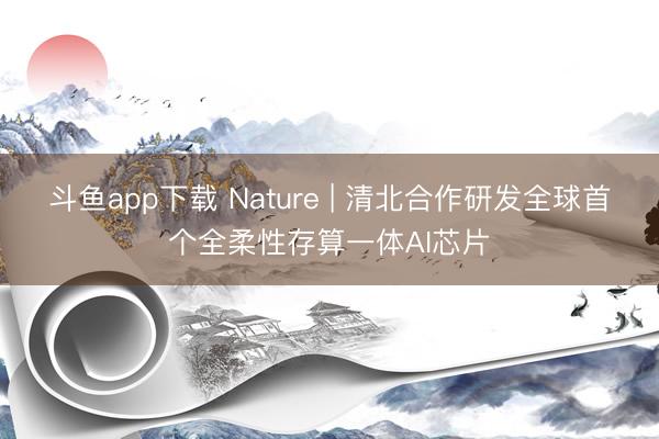 斗鱼app下载 Nature | 清北合作研发全球首个全柔性存算一体AI芯片
