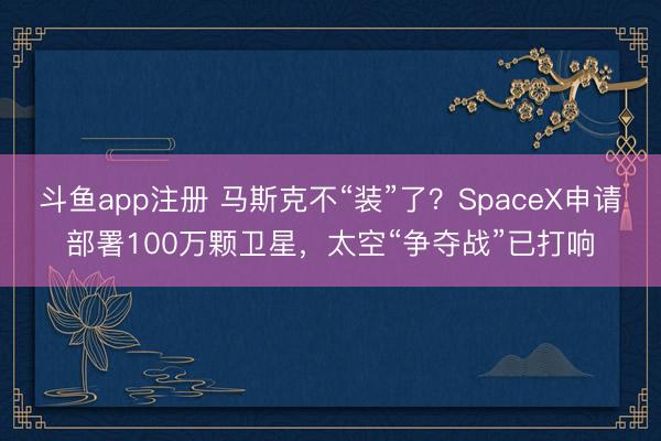 斗鱼app注册 马斯克不“装”了？SpaceX申请部署100万颗卫星，太空“争夺战”已打响