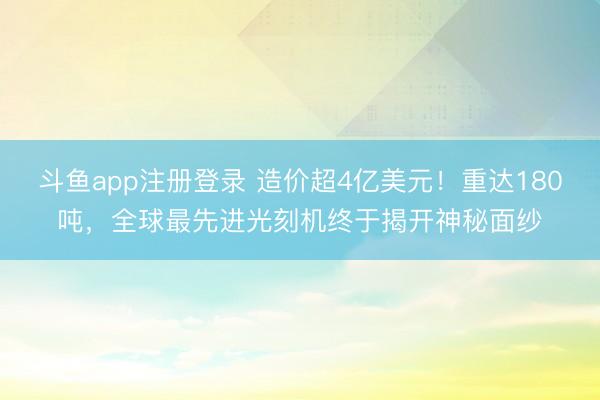 斗鱼app注册登录 造价超4亿美元！重达180吨，全球最先进光刻机终于揭开神秘面纱
