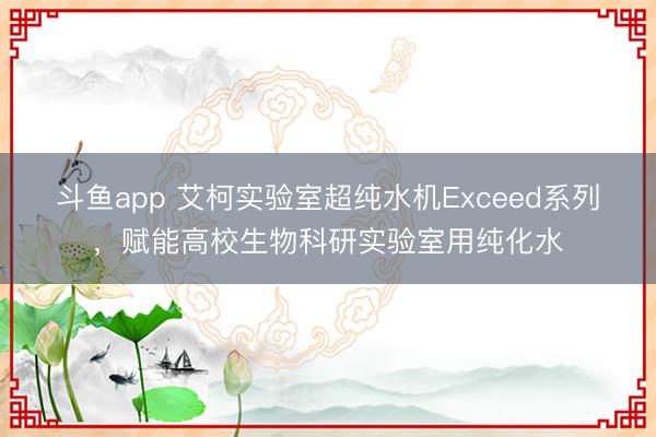 斗鱼app 艾柯实验室超纯水机Exceed系列，赋能高校生物科研实验室用纯化水