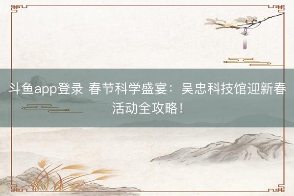 斗鱼app登录 春节科学盛宴：吴忠科技馆迎新春活动全攻略！
