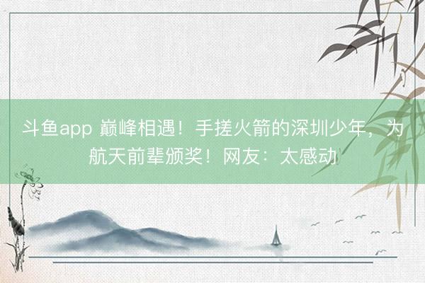 斗鱼app 巅峰相遇！手搓火箭的深圳少年，为航天前辈颁奖！网友：太感动