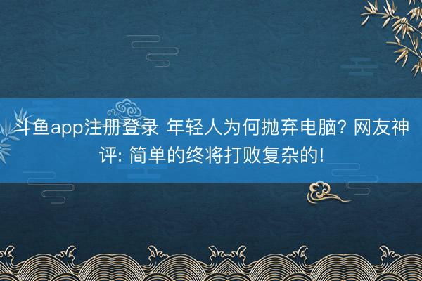 斗鱼app注册登录 年轻人为何抛弃电脑? 网友神评: 简单的终将打败复杂的!