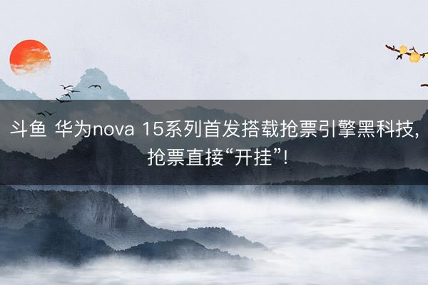 斗鱼 华为nova 15系列首发搭载抢票引擎黑科技， 抢票直接“开挂”!